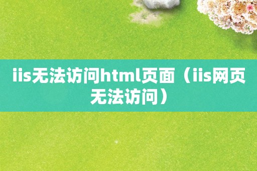 iis无法访问html页面（iis网页无法访问）